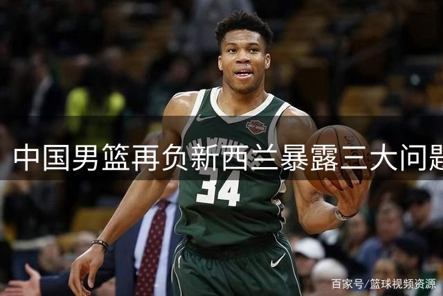 中国男篮再负新西兰暴露三大问题 世预赛备战亮红灯