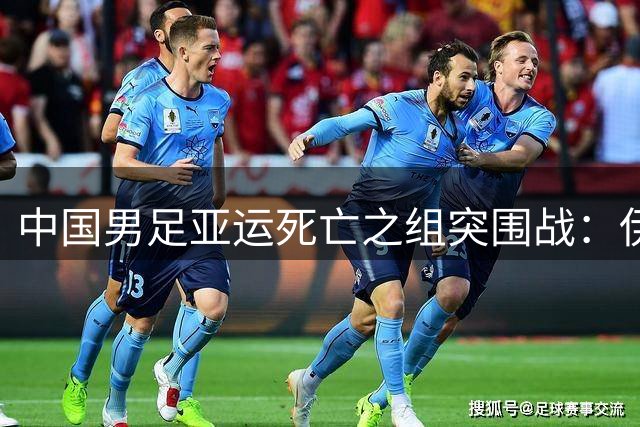 中国男足亚运死亡之组突围战：伊朗阿联酋朝鲜三强围剿
