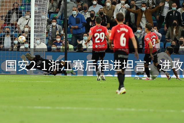 国安2-1浙江赛后程进坦言：进攻效率成胜负关键 全队需提升把握机会能力
