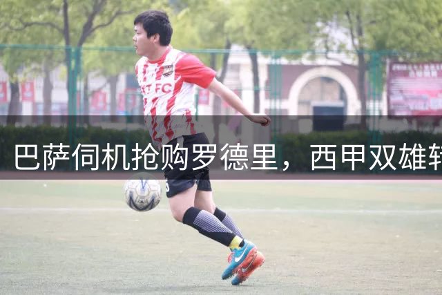 巴萨伺机抢购罗德里，西甲双雄转会角力再升级