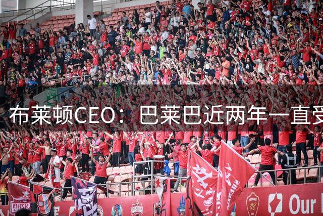 布莱顿CEO：巴莱巴近两年一直受豪门关注，报价合适会考虑放人