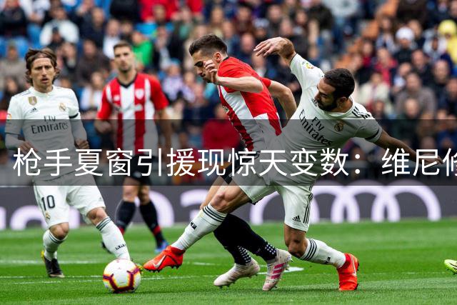 枪手夏窗引援现惊天变数：维尼修斯传闻遇冷 吉马良斯成头号目标