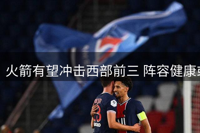 火箭有望冲击西部前三 阵容健康或成关键因素