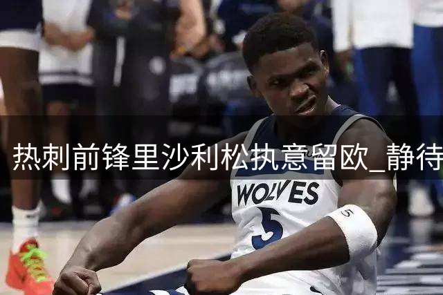 热刺前锋里沙利松执意留欧 静待沙特报价拒返巴西