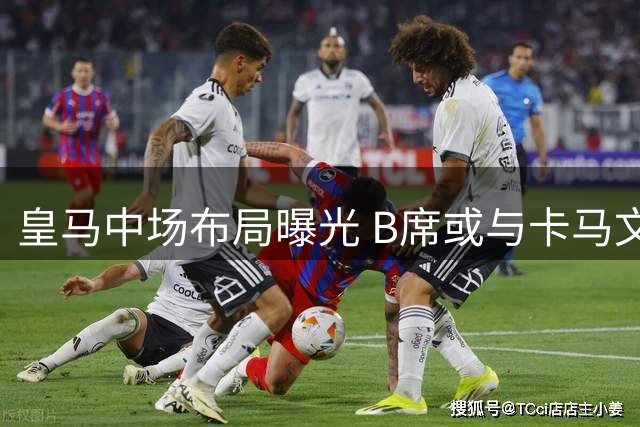 皇马中场布局曝光 B席或与卡马文加搭档后腰