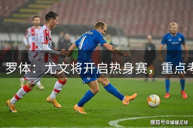 罗体：尤文将开启热身赛，重点考察埃哈托尔和切利克
