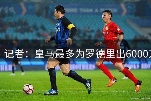 记者：皇马最多为罗德里出6000万欧，若曼城要价更高大概率告吹
