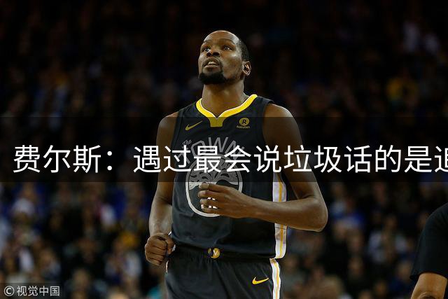 费尔斯：遇过最会说垃圾话的是追梦 他总会搞菜鸟们的心态