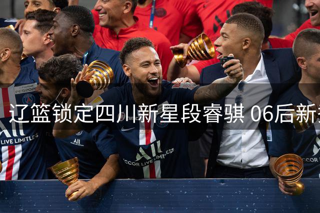 辽篮锁定四川新星段睿骐 06后新秀或成赵继伟接班人