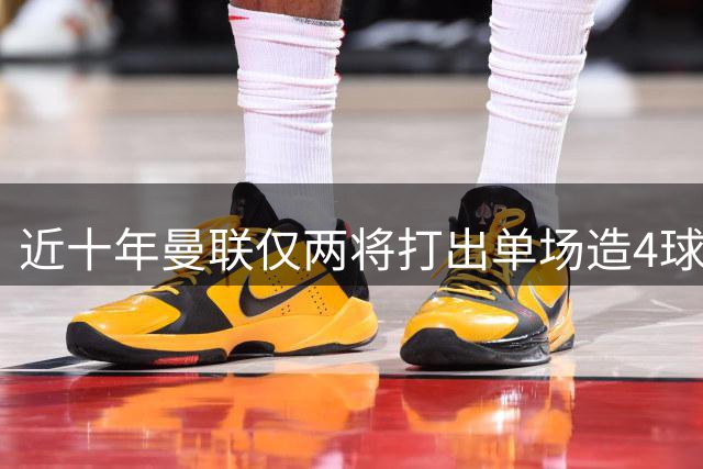 近十年曼联仅两将打出单场造4球神迹 B费再现传奇数据