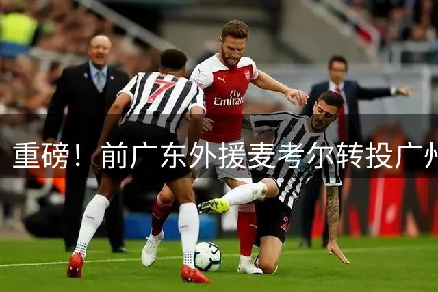 重磅！前广东外援麦考尔转投广州 朱芳雨引援决策再遭质疑