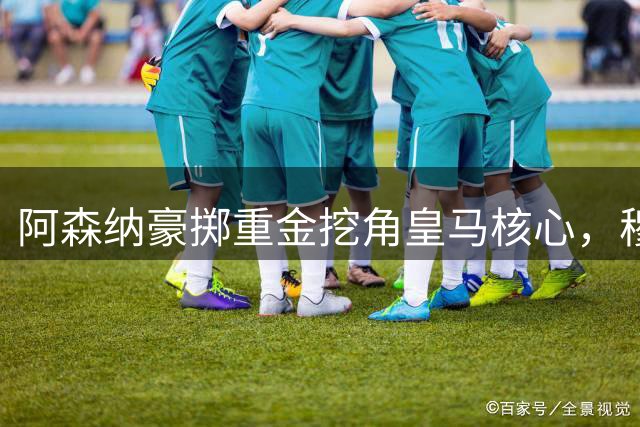 阿森纳豪掷重金挖角皇马核心，穆里尼奥争冠计划遭重创