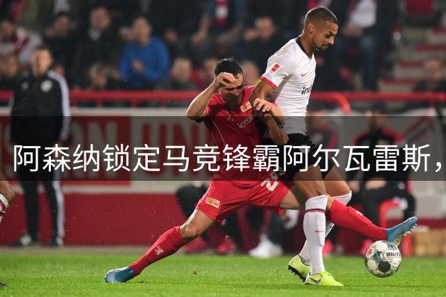 阿森纳锁定马竞锋霸阿尔瓦雷斯，夏窗终极目标曝光！