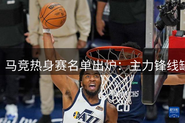 马竞热身赛名单出炉：主力锋线缺席引关注