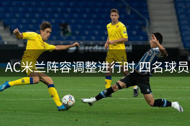 AC米兰阵容调整进行时 四名球员未来成疑