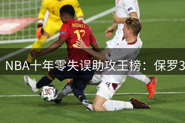 NBA十年零失误助攻王榜：保罗35场封神 新生代哈利伯顿紧追