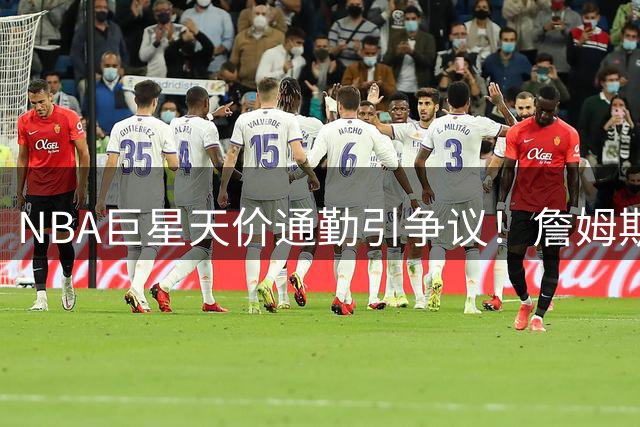 NBA巨星天价通勤引争议！詹姆斯800万加盟76人却定居纽约