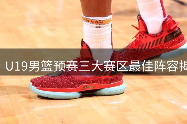 U19男篮预赛三大赛区最佳阵容揭晓 广东小将王洪泽入选